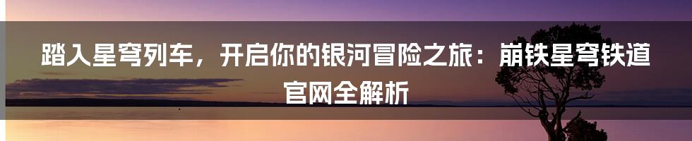 踏入星穹列车，开启你的银河冒险之旅：崩铁星穹铁道官网全解析