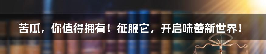 苦瓜，你值得拥有！征服它，开启味蕾新世界！