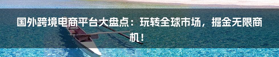 国外跨境电商平台大盘点：玩转全球市场，掘金无限商机！