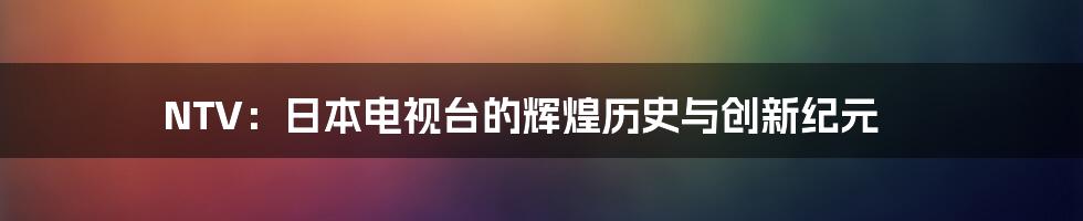 NTV:日本电视台的辉煌历史与创新纪元