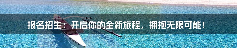 报名招生:开启你的全新旅程,拥抱无限可能!