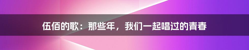 伍佰的歌:那些年,我们一起唱过的青春