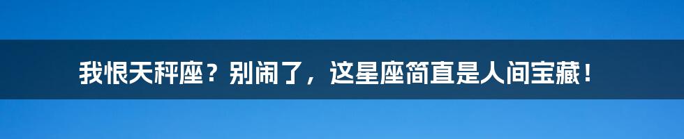 我恨天秤座?别闹了,这星座简直是人间宝藏!