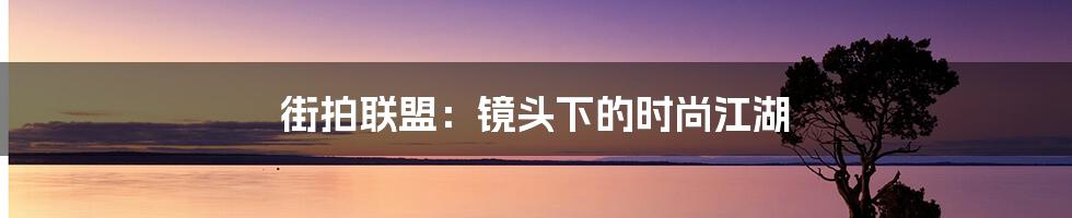 街拍联盟:镜头下的时尚江湖