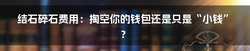 结石碎石费用:掏空你的钱包还是只是“小钱”?
