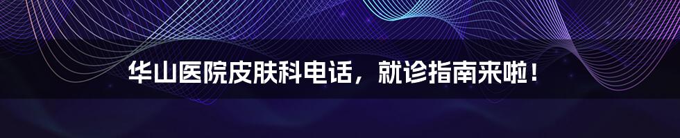 华山医院皮肤科电话,就诊指南来啦!