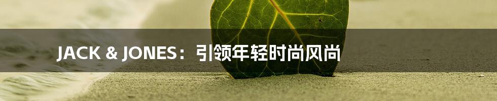 JACK & JONES:引领年轻时尚风尚