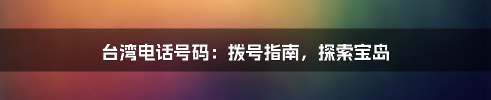 台湾电话号码：拨号指南，探索宝岛