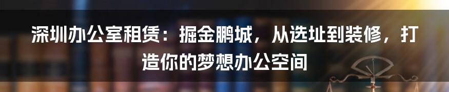 深圳办公室租赁：掘金鹏城，从选址到装修，打造你的梦想办公空间