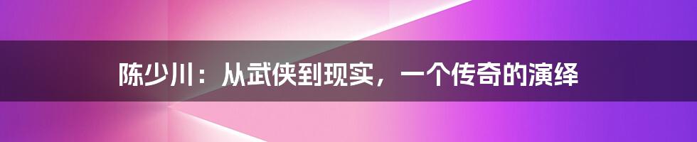 陈少川:从武侠到现实,一个传奇的演绎