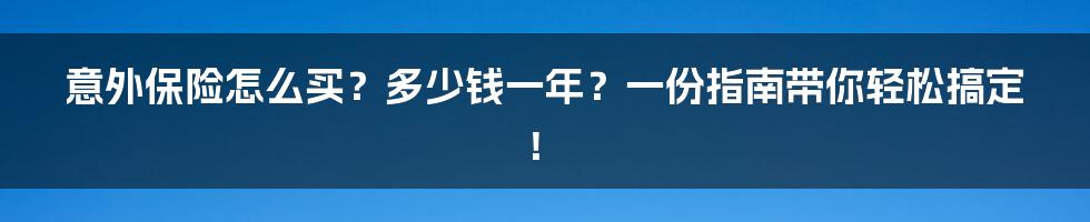 意外保险怎么买?多少钱一年?一份指南带你轻松搞定!