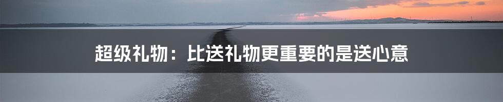 超级礼物:比送礼物更重要的是送心意