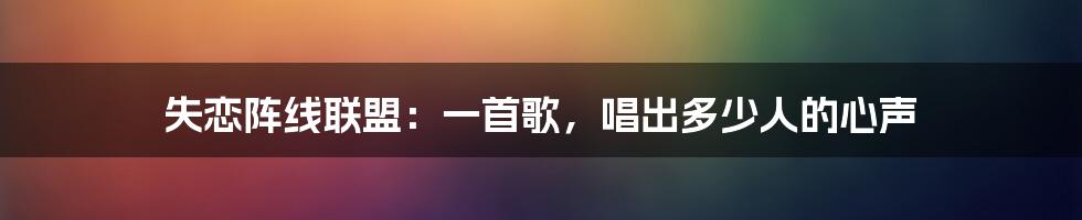 失恋阵线联盟：一首歌，唱出多少人的心声