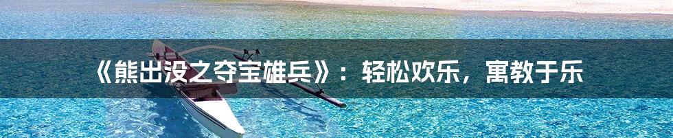 《熊出没之夺宝雄兵》：轻松欢乐，寓教于乐