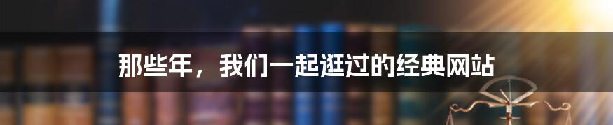 那些年,我们一起逛过的经典网站
