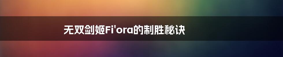 无双剑姬Fi'ora的制胜秘诀