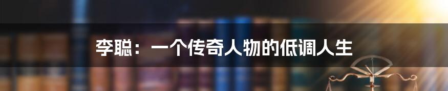 李聪：一个传奇人物的低调人生