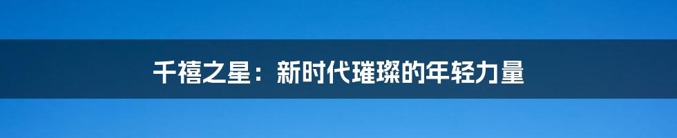 千禧之星：新时代璀璨的年轻力量