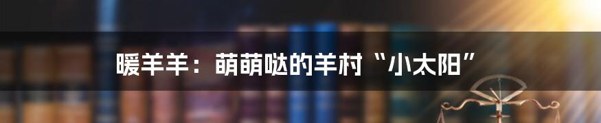 暖羊羊:萌萌哒的羊村“小太阳”