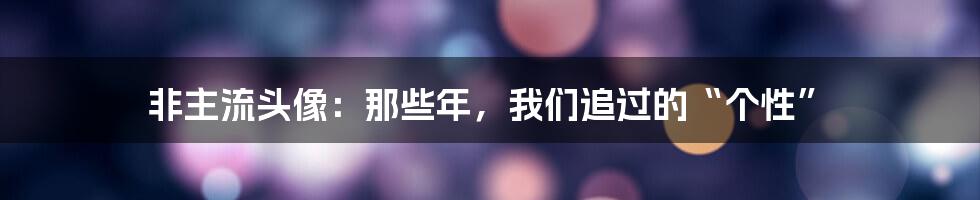 非主流头像:那些年,我们追过的“个性”