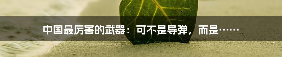中国最厉害的武器:可不是导弹,而是……