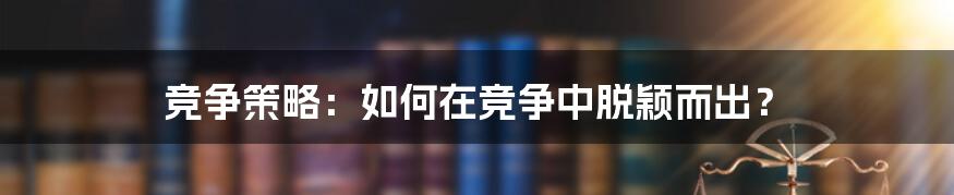 竞争策略:如何在竞争中脱颖而出?