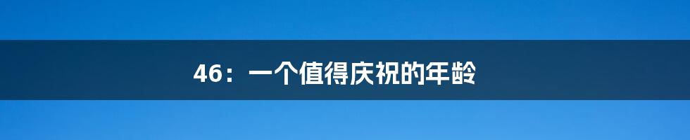 46：一个值得庆祝的年龄