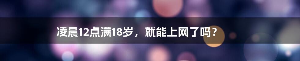 凌晨12点满18岁，就能上网了吗？