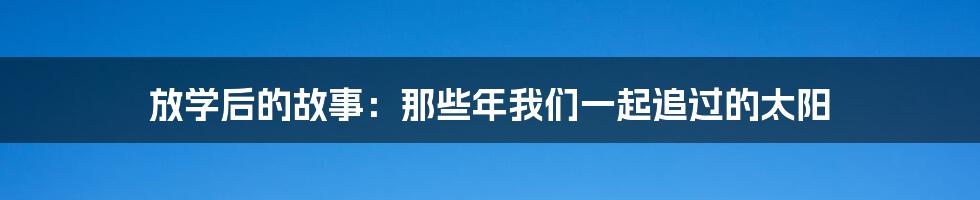 放学后的故事：那些年我们一起追过的太阳
