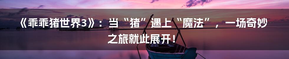 《乖乖猪世界3》:当“猪”遇上“魔法”,一场奇妙之旅就此展开!