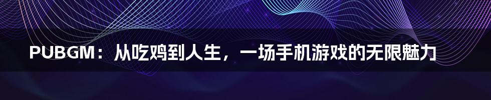 PUBGM:从吃鸡到人生,一场手机游戏的无限魅力