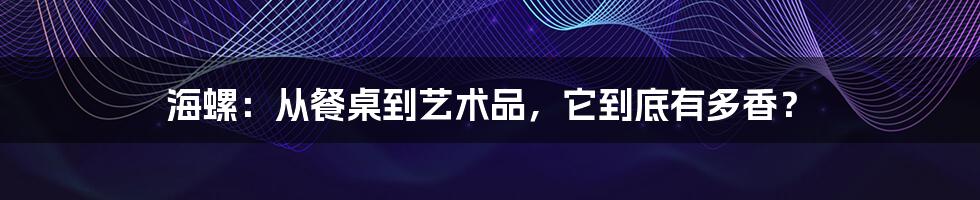 海螺:从餐桌到艺术品,它到底有多香?