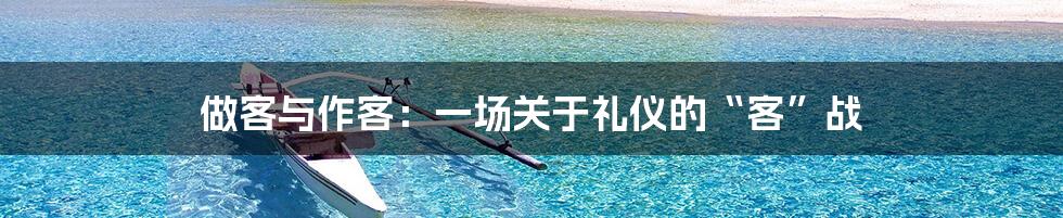 做客与作客:一场关于礼仪的“客”战