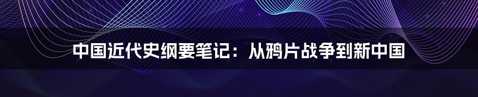 中国近代史纲要笔记：从鸦片战争到新中国