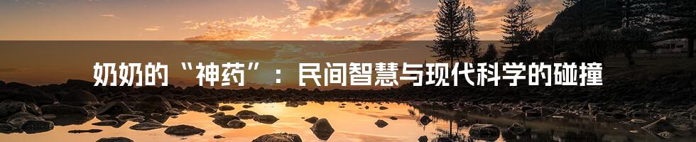 奶奶的“神药”：民间智慧与现代科学的碰撞