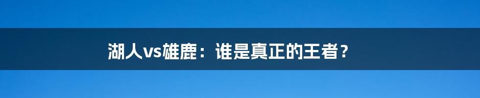 湖人vs雄鹿:谁是真正的王者?
