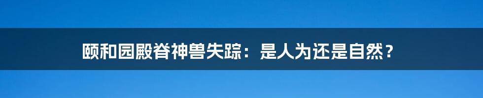 颐和园殿脊神兽失踪:是人为还是自然?
