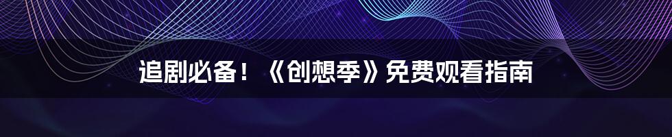追剧必备!《创想季》免费观看指南