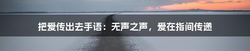 把爱传出去手语：无声之声，爱在指间传递