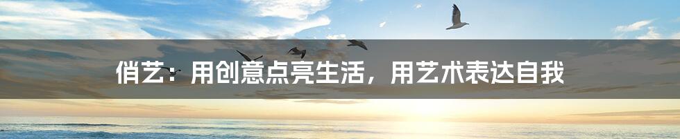 俏艺：用创意点亮生活，用艺术表达自我