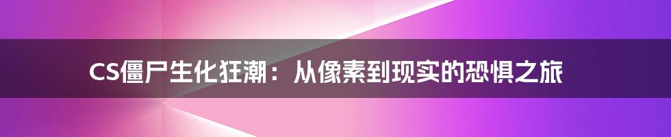 CS僵尸生化狂潮:从像素到现实的恐惧之旅
