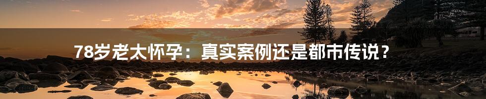 78岁老太怀孕:真实案例还是都市传说?