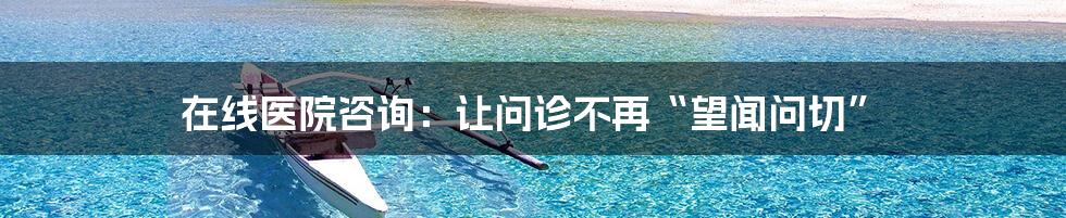 在线医院咨询:让问诊不再“望闻问切”