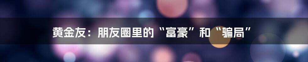 黄金友:朋友圈里的“富豪”和“骗局”