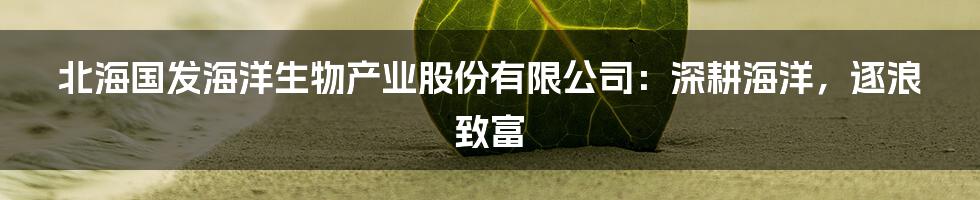 北海国发海洋生物产业股份有限公司:深耕海洋,逐浪致富