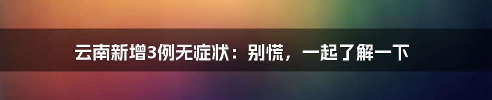 云南新增3例无症状:别慌,一起了解一下