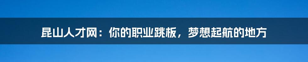 昆山人才网：你的职业跳板，梦想起航的地方