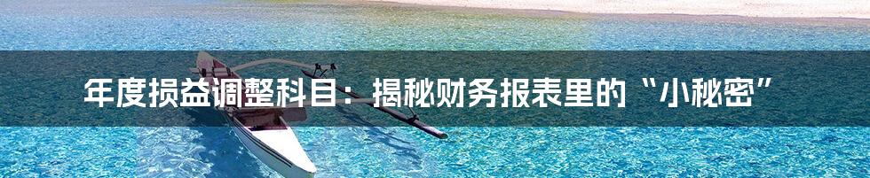 年度损益调整科目：揭秘财务报表里的“小秘密”