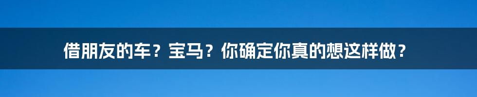借朋友的车?宝马?你确定你真的想这样做?