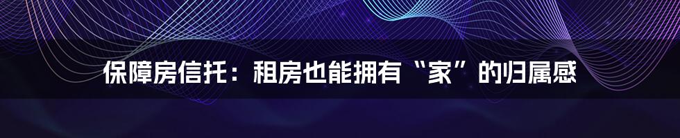 保障房信托:租房也能拥有“家”的归属感